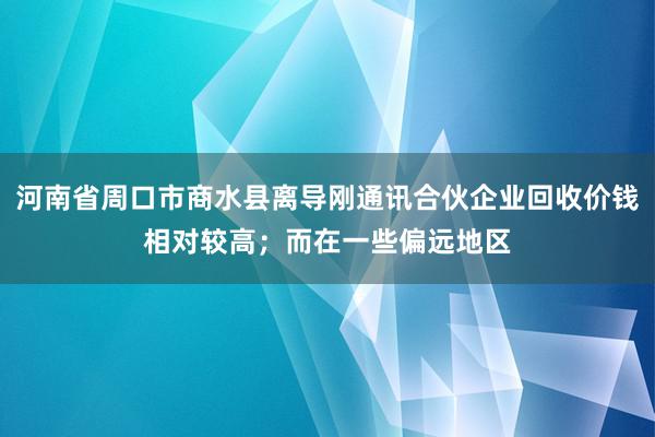 河南省周口市商水县离导刚通讯合伙企业回收价钱相对较高；而在一些偏远地区
