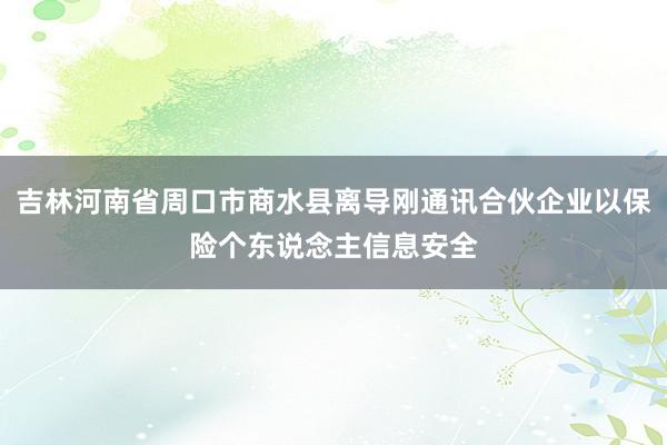 吉林河南省周口市商水县离导刚通讯合伙企业以保险个东说念主信息安全