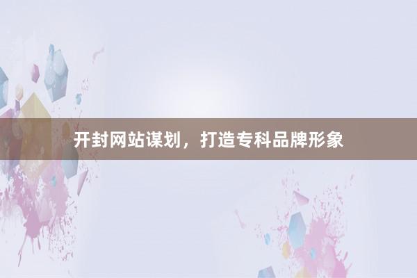 开封网站谋划,打造专科品牌形象