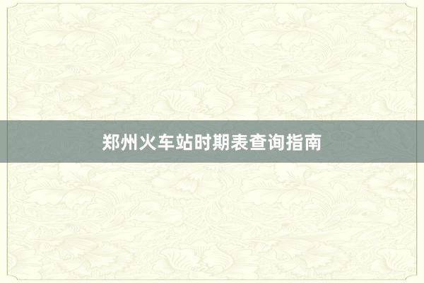 郑州火车站时期表查询指南
