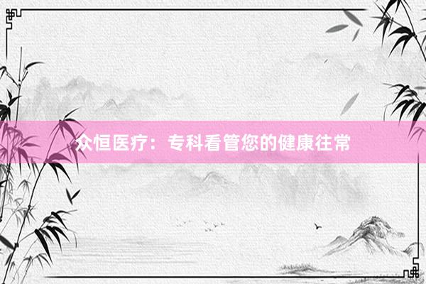 众恒医疗：专科看管您的健康往常