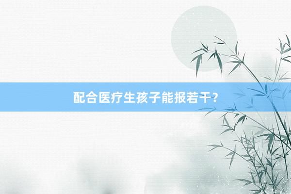 配合医疗生孩子能报若干？