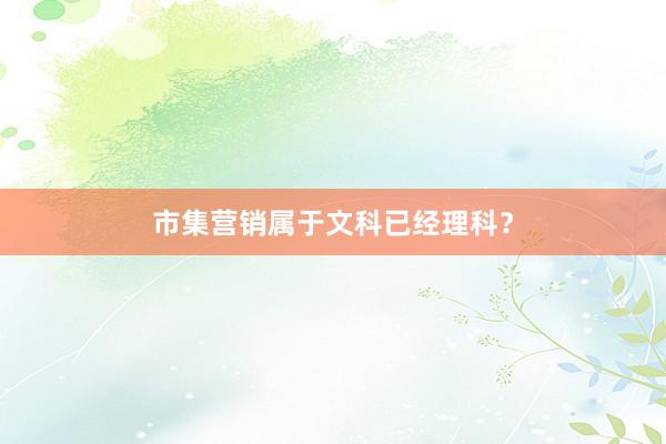 市集营销属于文科已经理科？